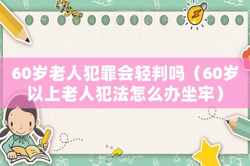 60歲老人犯罪會輕判嗎（60歲以上老人犯法怎么辦坐牢）