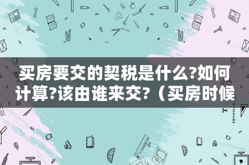 買房要交的契稅是什么?如何計算?該由誰來交?（買房時候交的契稅是什么意思?）