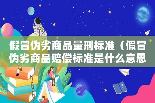 假冒偽劣商品量刑標準（假冒偽劣商品賠償標準是什么意思）