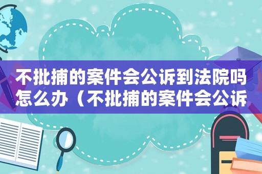 不批捕的案件會(huì)公訴到法院嗎怎么辦（不批捕的案件會(huì)公訴到法院嗎）