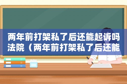 兩年前打架私了后還能起訴嗎法院（兩年前打架私了后還能起訴嗎）