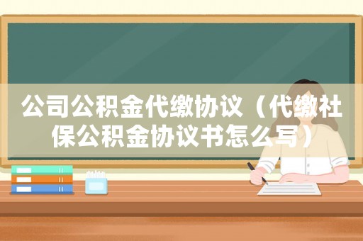 公司公積金代繳協議（代繳社保公積金協議書怎么寫）