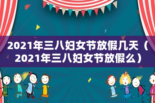 2021年三八婦女節放假幾天（2021年三八婦女節放假么）