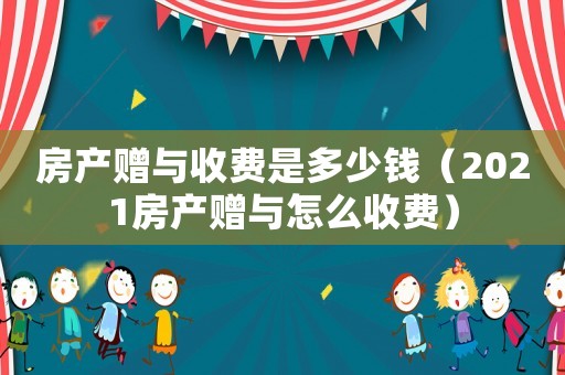 房產贈與收費是多少錢（2021房產贈與怎么收費）