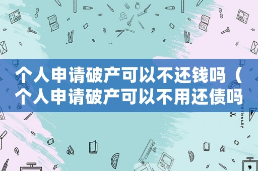 個人申請破產可以不還錢嗎（個人申請破產可以不用還債嗎為什么）
