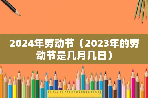 2024年勞動(dòng)節(jié)（2023年的勞動(dòng)節(jié)是幾月幾日）