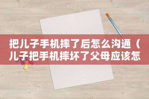 把兒子手機摔了后怎么溝通（兒子把手機摔壞了父母應該怎么做）
