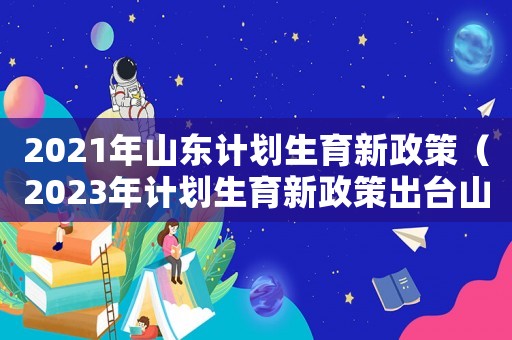 2021年山東計劃生育新政策（2023年計劃生育新政策出臺山東省）