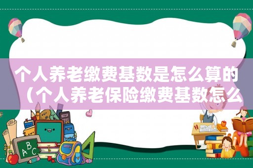 個人養老繳費基數是怎么算的（個人養老保險繳費基數怎么算）