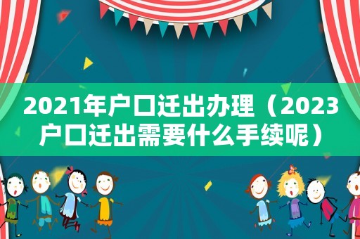 2021年戶口遷出辦理（2023戶口遷出需要什么手續呢）