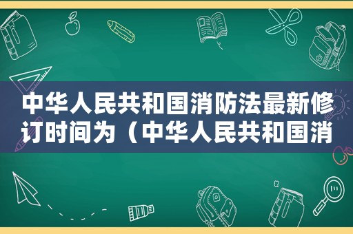 中華人民共和國消防法最新修訂時間為（中華人民共和國消防法最新修訂時間）