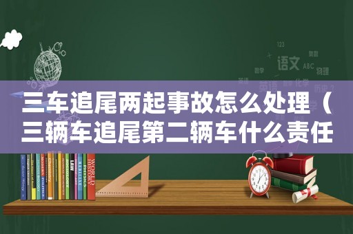 三車追尾兩起事故怎么處理（三輛車追尾第二輛車什么責任）