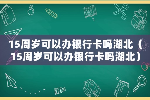 15周歲可以辦銀行卡嗎湖北（15周歲可以辦銀行卡嗎湖北）