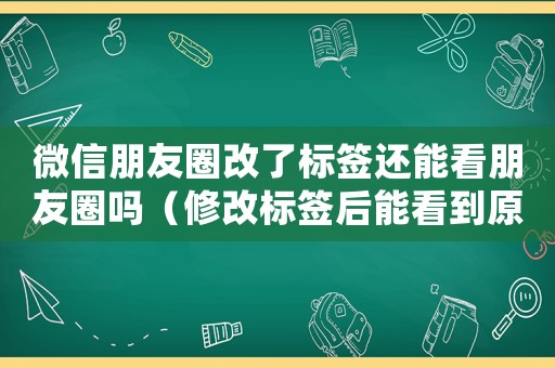 微信朋友圈改了標(biāo)簽還能看朋友圈嗎（修改標(biāo)簽后能看到原來(lái)的朋友圈嗎）