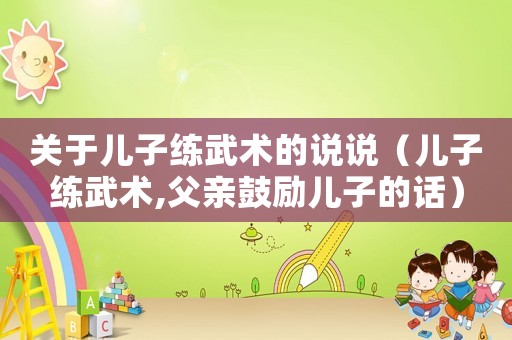 關(guān)于兒子練武術(shù)的說說（兒子練武術(shù),父親鼓勵兒子的話）