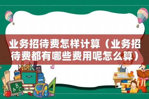 業務招待費怎樣計算（業務招待費都有哪些費用呢怎么算）