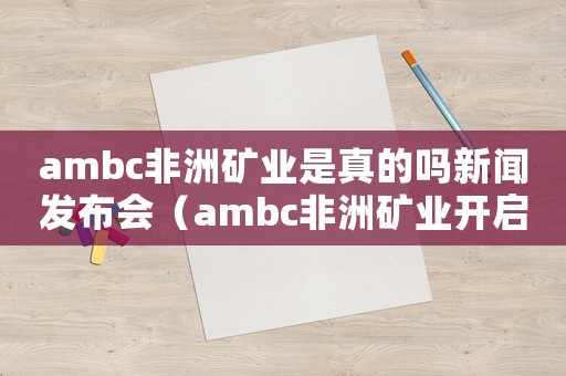 ambc非洲礦業(yè)是真的嗎新聞發(fā)布會（ambc非洲礦業(yè)開啟財富之旅）