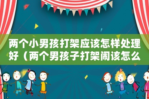 兩個小男孩打架應該怎樣處理好（兩個男孩子打架鬧該怎么勸阻）