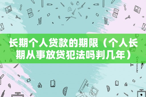 長期個人貸款的期限（個人長期從事放貸犯法嗎判幾年）
