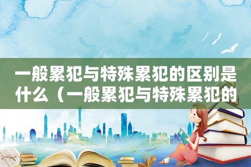 一般累犯與特殊累犯的區(qū)別是什么（一般累犯與特殊累犯的區(qū)別）