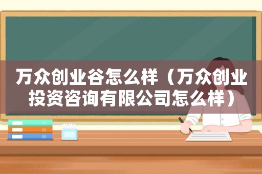 萬眾創業谷怎么樣（萬眾創業投資咨詢有限公司怎么樣）