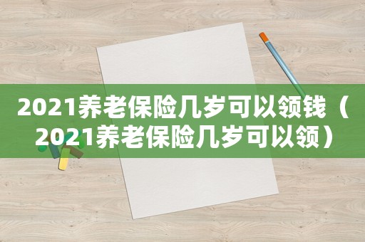 2021養(yǎng)老保險幾歲可以領(lǐng)錢（2021養(yǎng)老保險幾歲可以領(lǐng)）