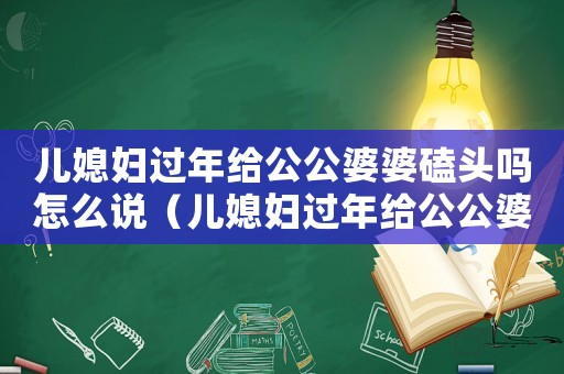 兒媳婦過年給公公婆婆磕頭嗎怎么說（兒媳婦過年給公公婆婆磕頭嗎）