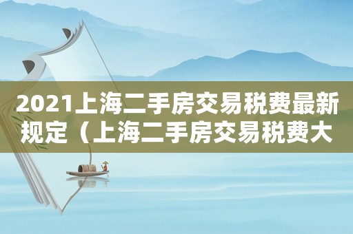 2021上海二手房交易稅費最新規定（上海二手房交易稅費大概是多少啊）