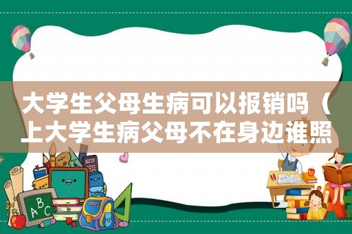 大學生父母生病可以報銷嗎（上大學生病父母不在身邊誰照顧）