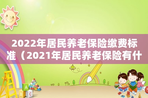 2022年居民養老保險繳費標準（2021年居民養老保險有什么好消息）