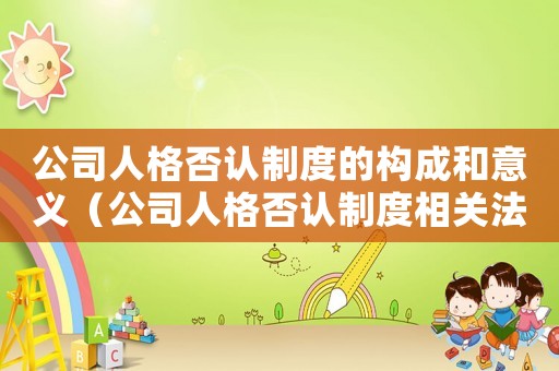 公司人格否認制度的構成和意義（公司人格否認制度相關法律規定有哪些）