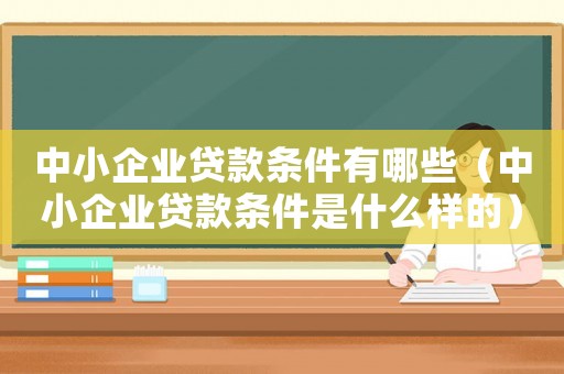 中小企業(yè)貸款條件有哪些（中小企業(yè)貸款條件是什么樣的）