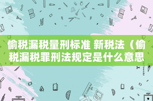 偷稅漏稅量刑標準 新稅法（偷稅漏稅罪刑法規(guī)定是什么意思）