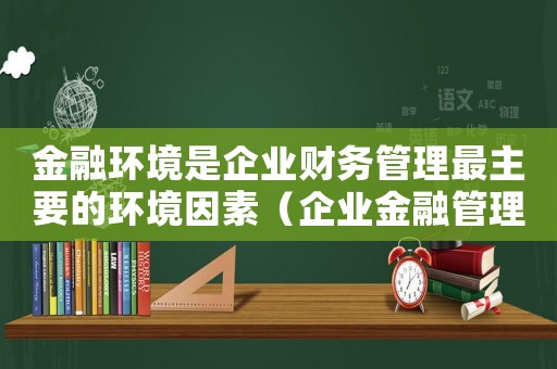 金融環境是企業財務管理最主要的環境因素（企業金融管理最為重要的環境因素是）