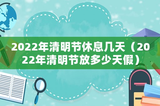 2022年清明節休息幾天（2022年清明節放多少天假）
