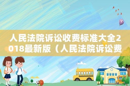 人民法院訴訟收費標準大全2018最新版（人民法院訴訟費收費標準是多少呢）