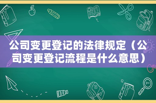 公司變更登記的法律規定（公司變更登記流程是什么意思）