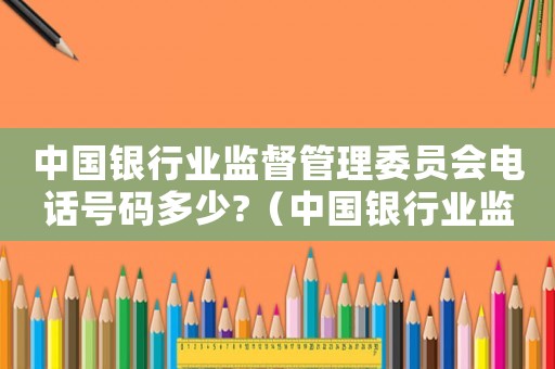 中國銀行業(yè)監(jiān)督管理委員會(huì)電話號(hào)碼多少?（中國銀行業(yè)監(jiān)督管理委員會(huì)改名了嗎）