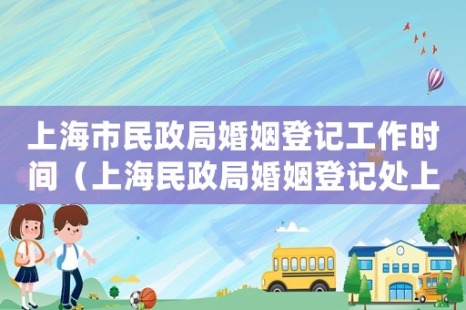 上海市民政局婚姻登記工作時間（上海民政局婚姻登記處上班時間表）