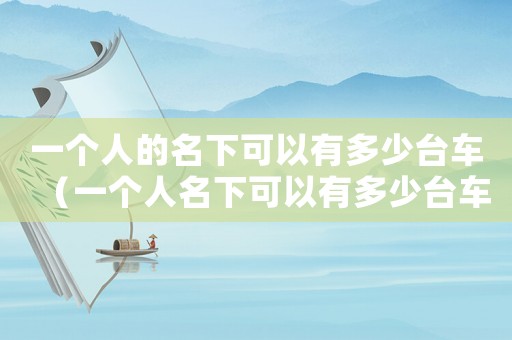 一個人的名下可以有多少臺車（一個人名下可以有多少臺車?）