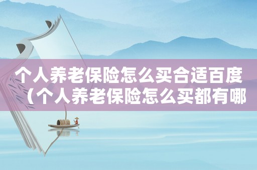 個人養老保險怎么買合適百度（個人養老保險怎么買都有哪幾種）