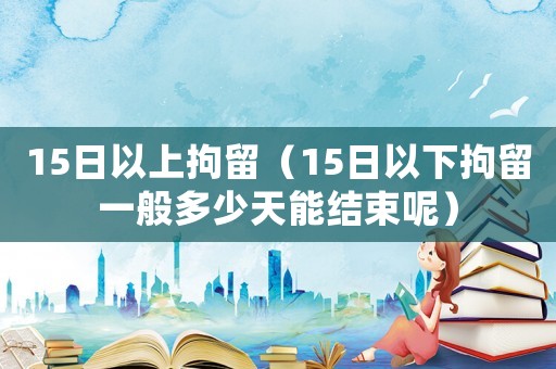 15日以上拘留（15日以下拘留一般多少天能結(jié)束呢）