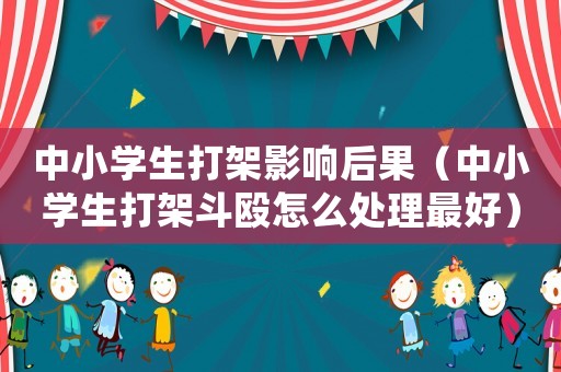 中小學生打架影響后果（中小學生打架斗毆怎么處理最好）