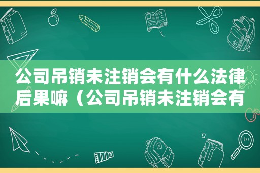 公司吊銷未注銷會(huì)有什么法律后果嘛（公司吊銷未注銷會(huì)有什么法律后果嘛）