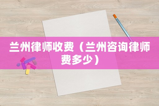 蘭州律師收費（蘭州咨詢律師費多少）
