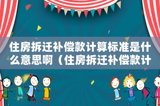 住房拆遷補償款計算標準是什么意思啊（住房拆遷補償款計算標準是什么意思）