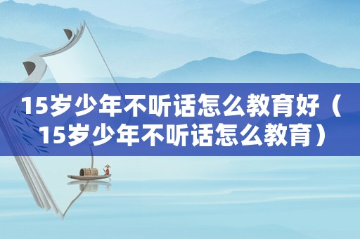 15歲少年不聽話怎么教育好（15歲少年不聽話怎么教育）