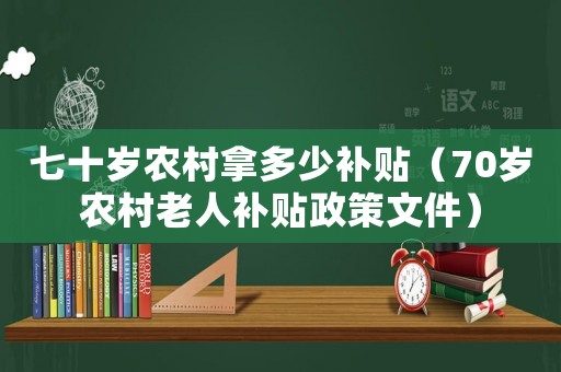 七十歲農村拿多少補貼（70歲農村老人補貼政策文件）
