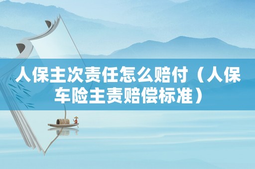 人保主次責(zé)任怎么賠付（人保車(chē)險(xiǎn)主責(zé)賠償標(biāo)準(zhǔn)）