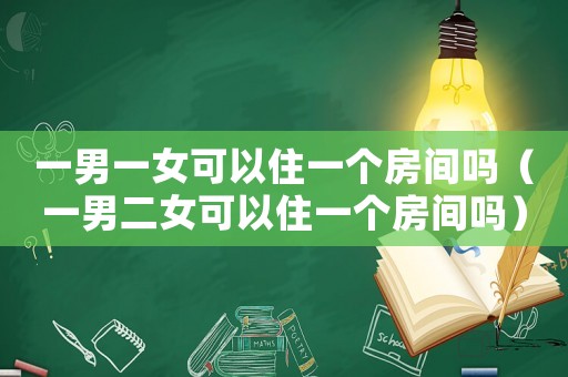 一男一女可以住一個房間嗎（一男二女可以住一個房間嗎）